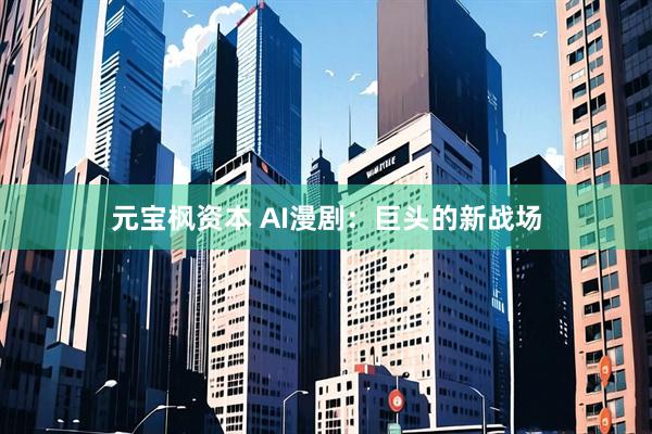 元宝枫资本 AI漫剧：巨头的新战场