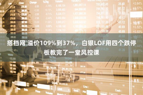 搭档网 溢价109%到37%，白银LOF用四个跌停板教完了一堂风控课
