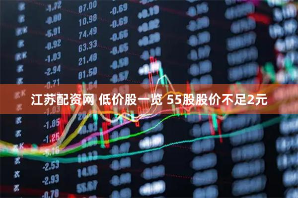 江苏配资网 低价股一览 55股股价不足2元