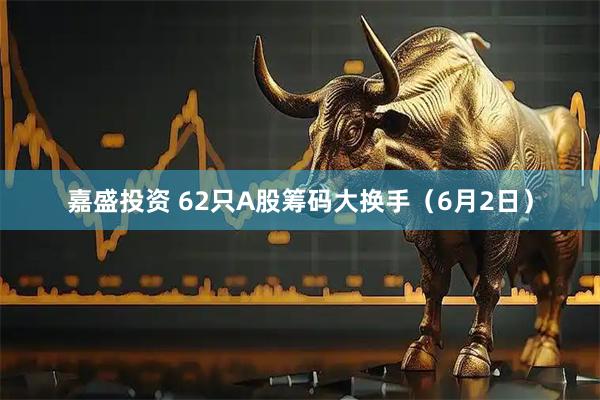 嘉盛投资 62只A股筹码大换手（6月2日）