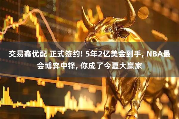 交易鑫优配 正式签约! 5年2亿美金到手, NBA最会博弈中锋, 你成了今夏大赢家