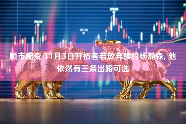 顺市配资 11月3日开拓者若放弃续约杨瀚森, 他依然有三条出路可选