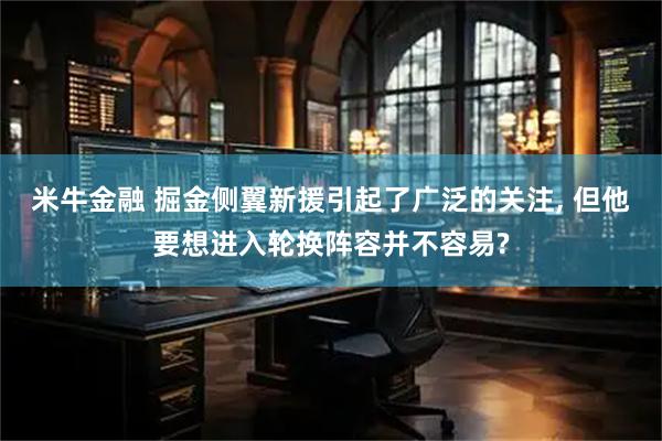 米牛金融 掘金侧翼新援引起了广泛的关注, 但他要想进入轮换阵容并不容易?