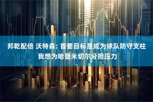 邦乾配倍 沃特森: 首要目标是成为球队防守支柱 我想为哈登米切尔分担压力