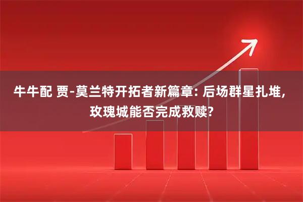 牛牛配 贾-莫兰特开拓者新篇章: 后场群星扎堆, 玫瑰城能否完成救赎?
