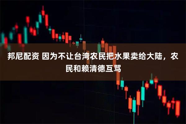 邦尼配资 因为不让台湾农民把水果卖给大陆，农民和赖清德互骂