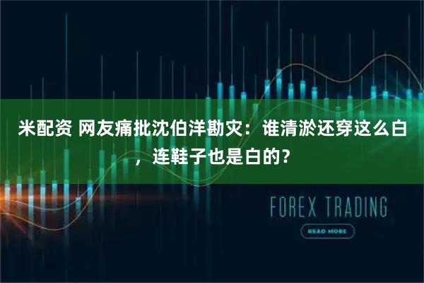 米配资 网友痛批沈伯洋勘灾：谁清淤还穿这么白，连鞋子也是白的？