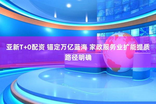 亚新T+0配资 锚定万亿蓝海 家政服务业扩能提质路径明确