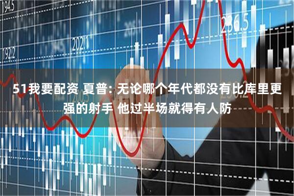 51我要配资 夏普: 无论哪个年代都没有比库里更强的射手 他过半场就得有人防