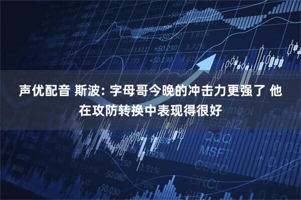 声优配音 斯波: 字母哥今晚的冲击力更强了 他在攻防转换中表现得很好