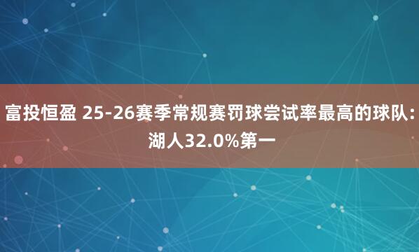 富投恒盈 25-26赛季常规赛罚球尝试率最高的球队: 湖人32.0%第一