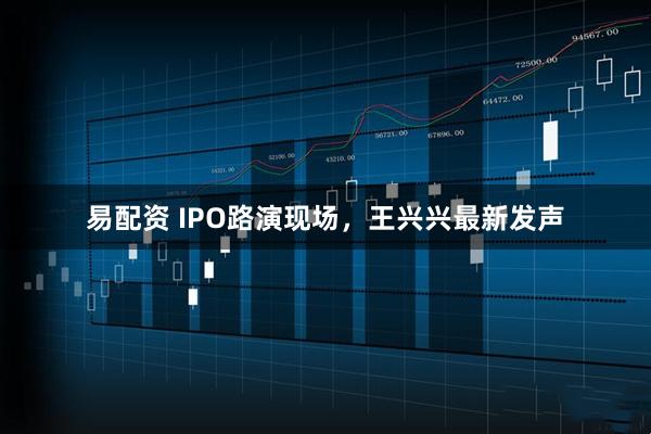 易配资 IPO路演现场，王兴兴最新发声
