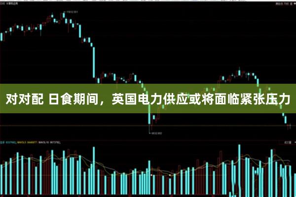 对对配 日食期间，英国电力供应或将面临紧张压力