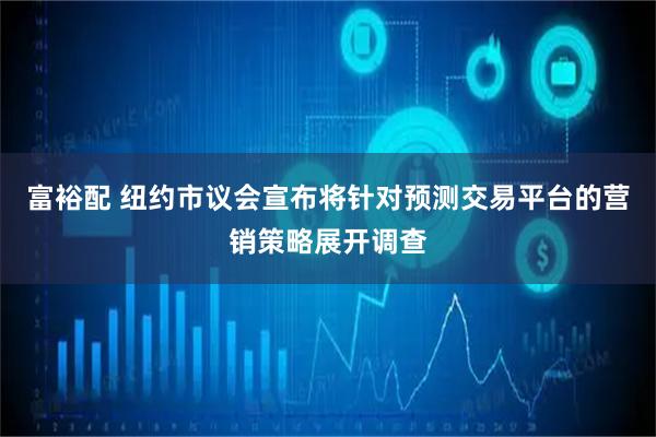 富裕配 纽约市议会宣布将针对预测交易平台的营销策略展开调查